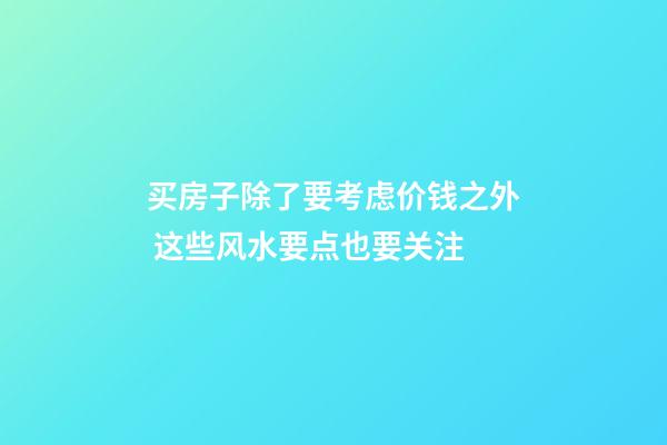 买房子除了要考虑价钱之外 这些风水要点也要关注